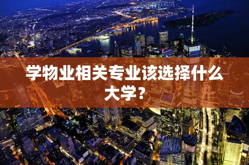 学物业相关专业该选择什么大学？