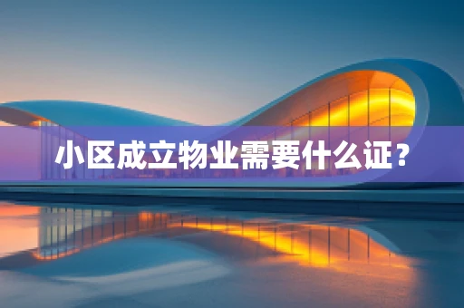 小区成立物业需要什么证？