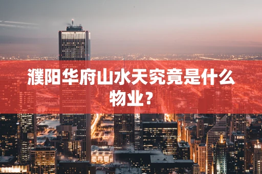 濮阳华府山水天究竟是什么物业？