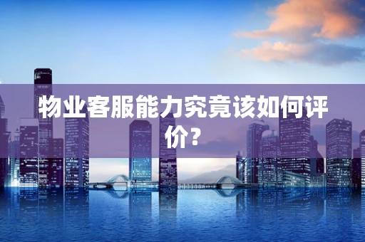 物业客服能力究竟该如何评价？