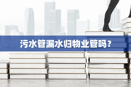 污水管漏水归物业管吗？