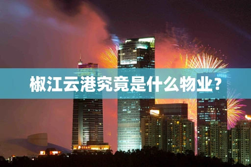 椒江云港究竟是什么物业？