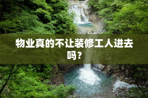 物业真的不让装修工人进去吗？