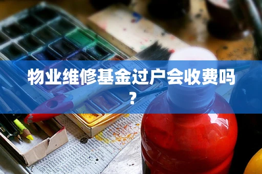 物业维修基金过户会收费吗？