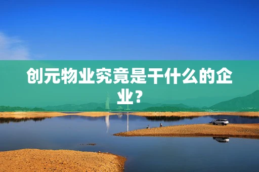 创元物业究竟是干什么的企业？