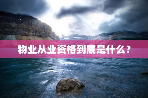 物业从业资格到底是什么？