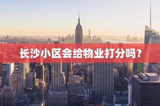 长沙小区会给物业打分吗？
