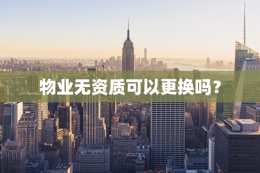 物业无资质可以更换吗？