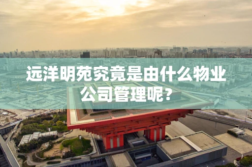 远洋明苑究竟是由什么物业公司管理呢？