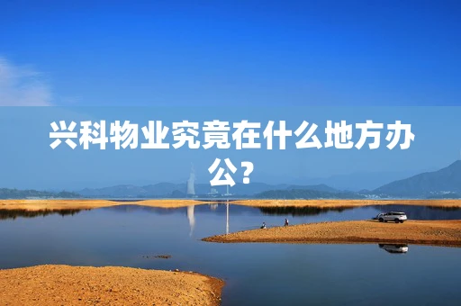 兴科物业究竟在什么地方办公？