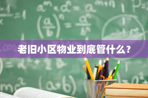 老旧小区物业到底管什么？