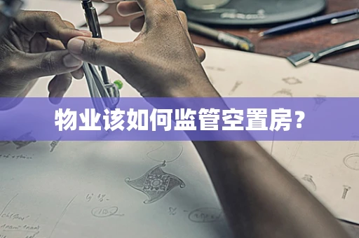 物业该如何监管空置房？