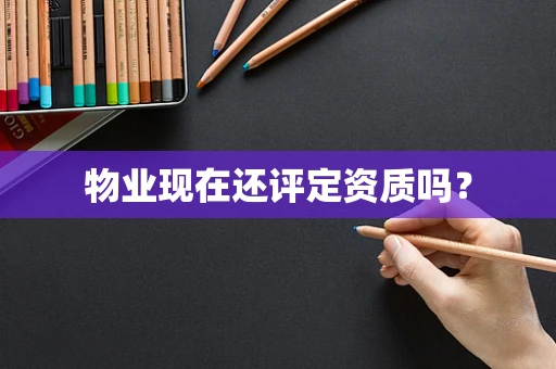 物业现在还评定资质吗？