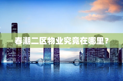 春潮二区物业究竟在哪里？