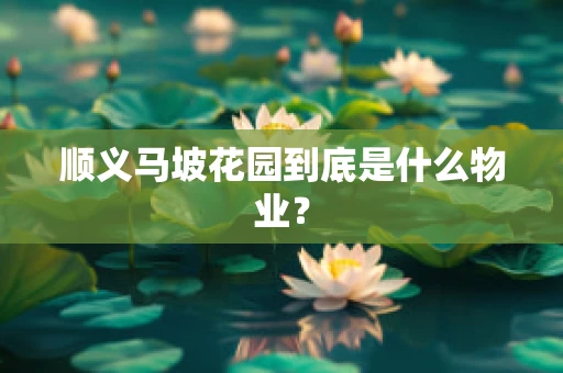 顺义马坡花园到底是什么物业？
