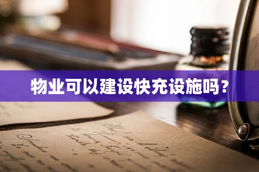 物业可以建设快充设施吗？