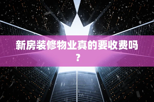 新房装修物业真的要收费吗？
