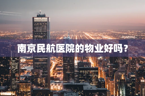 南京民航医院的物业好吗？