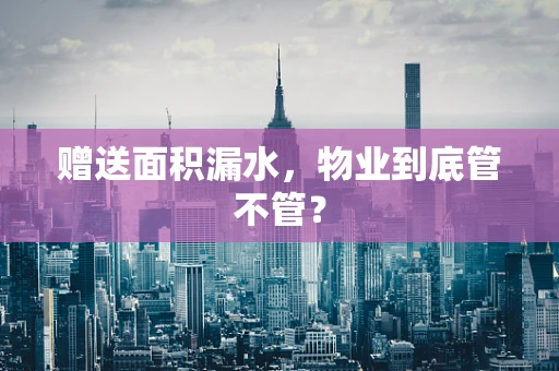 赠送面积漏水，物业到底管不管？