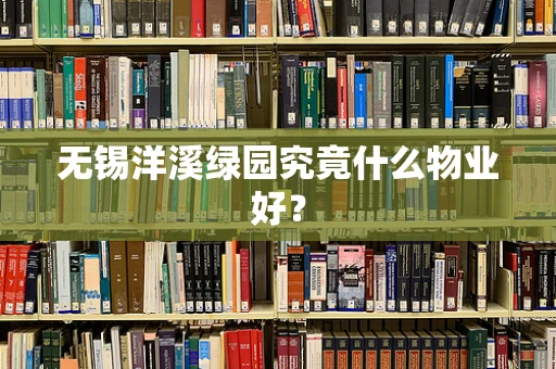无锡洋溪绿园究竟什么物业好？