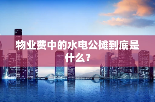 物业费中的水电公摊到底是什么？