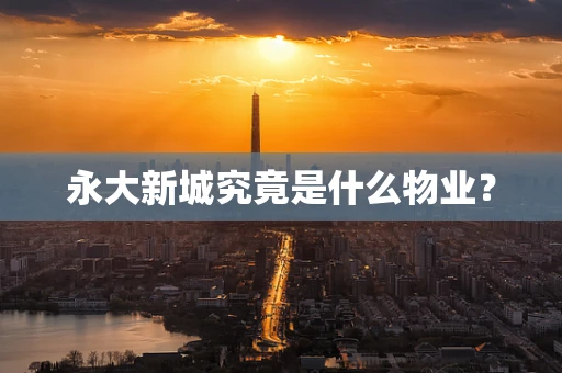 永大新城究竟是什么物业？