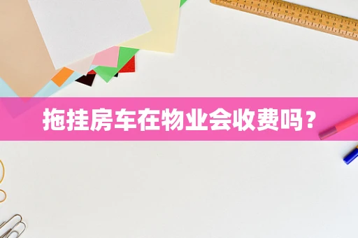 拖挂房车在物业会收费吗？