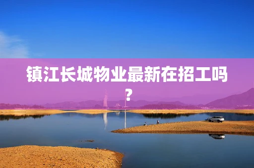 镇江长城物业最新在招工吗？