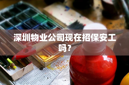深圳物业公司现在招保安工吗？