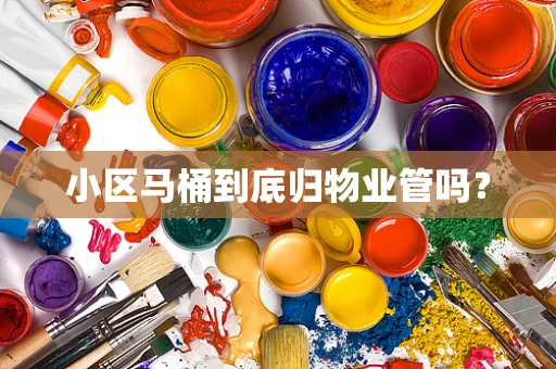小区马桶到底归物业管吗？