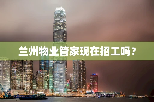 兰州物业管家现在招工吗？
