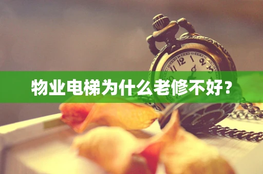 物业电梯为什么老修不好？