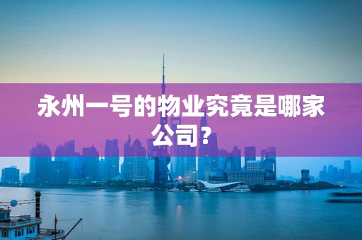 永州一号的物业究竟是哪家公司？