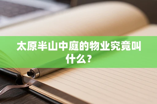 太原半山中庭的物业究竟叫什么？