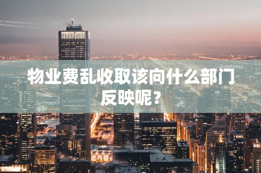 物业费乱收取该向什么部门反映呢？