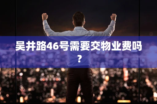 吴井路46号需要交物业费吗？