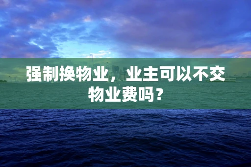 强制换物业，业主可以不交物业费吗？