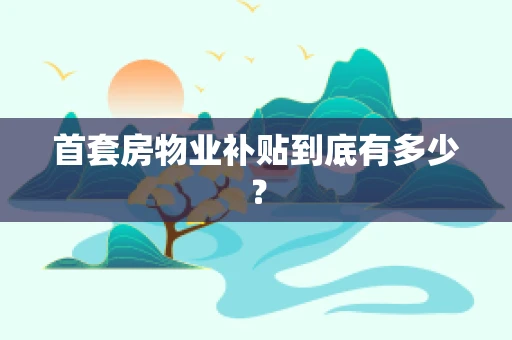 首套房物业补贴到底有多少？