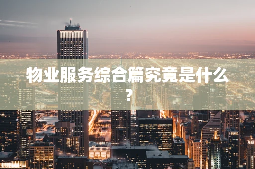 物业服务综合篇究竟是什么？